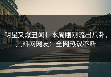 明星又爆丑闻！本周刚刚流出八卦，黑料网网友：全网热议不断