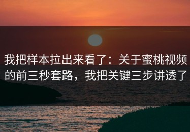 我把样本拉出来看了：关于蜜桃视频的前三秒套路，我把关键三步讲透了