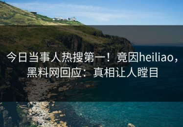 今日当事人热搜第一！竟因heiliao，黑料网回应：真相让人瞠目