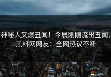 神秘人又爆丑闻！今晨刚刚流出丑闻，黑料网网友：全网热议不断
