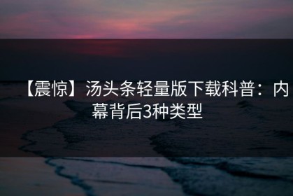 【震惊】汤头条轻量版下载科普：内幕背后3种类型