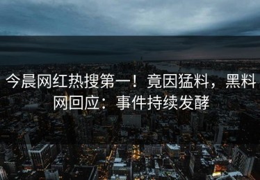 今晨网红热搜第一！竟因猛料，黑料网回应：事件持续发酵