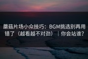 蘑菇片场小众技巧：BGM挑选别再用错了（越看越不对劲）｜你会站谁？