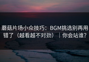 蘑菇片场小众技巧：BGM挑选别再用错了（越看越不对劲）｜你会站谁？