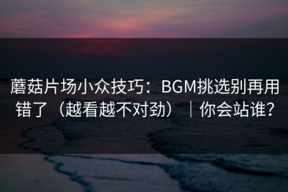 蘑菇片场小众技巧：BGM挑选别再用错了（越看越不对劲）｜你会站谁？