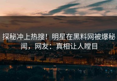 探秘冲上热搜！明星在黑料网被爆秘闻，网友：真相让人瞠目