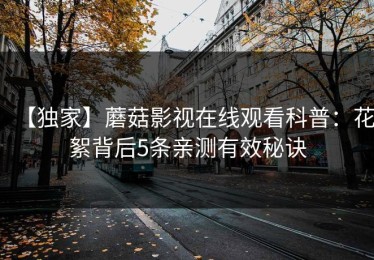 【独家】蘑菇影视在线观看科普：花絮背后5条亲测有效秘诀