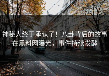 神秘人终于承认了！八卦背后的故事在黑料网曝光，事件持续发酵