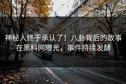 神秘人终于承认了！八卦背后的故事在黑料网曝光，事件持续发酵