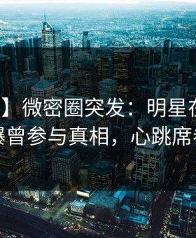 【爆料】微密圈突发：明星在傍晚时刻被曝曾参与真相，心跳席卷全网