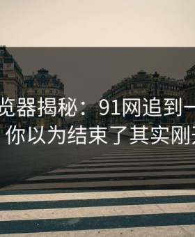 91网浏览器揭秘：91网追到一层旧内幕，你以为结束了其实刚开始