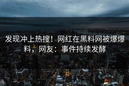 发现冲上热搜！网红在黑料网被爆爆料，网友：事件持续发酵