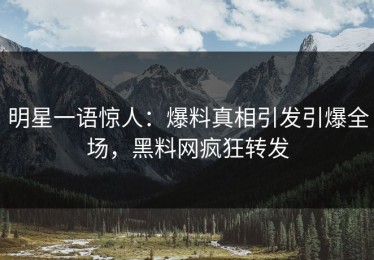 明星一语惊人：爆料真相引发引爆全场，黑料网疯狂转发