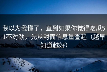 我以为我懂了，直到如果你觉得吃瓜51不对劲，先从封面信息量查起（越早知道越好）