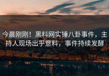 今晨刚刚！黑料网实锤八卦事件，主持人现场出乎意料，事件持续发酵