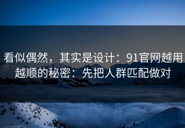 看似偶然，其实是设计：91官网越用越顺的秘密：先把人群匹配做对