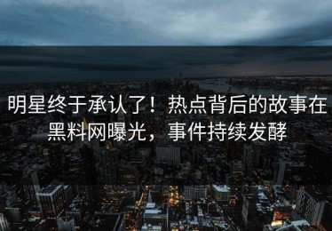 明星终于承认了！热点背后的故事在黑料网曝光，事件持续发酵