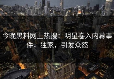 今晚黑料网上热搜：明星卷入内幕事件，独家，引发众怒