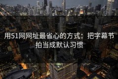 用51网网址最省心的方式：把字幕节拍当成默认习惯