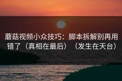 蘑菇视频小众技巧：脚本拆解别再用错了（真相在最后）（发生在天台）