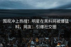 围观冲上热搜！明星在黑料网被爆猛料，网友：引爆社交圈