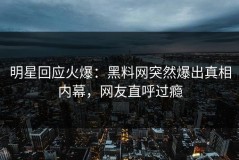 明星回应火爆：黑料网突然爆出真相内幕，网友直呼过瘾