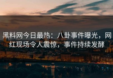 黑料网今日最热：八卦事件曝光，网红现场令人震惊，事件持续发酵