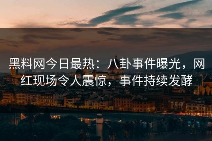 黑料网今日最热：八卦事件曝光，网红现场令人震惊，事件持续发酵