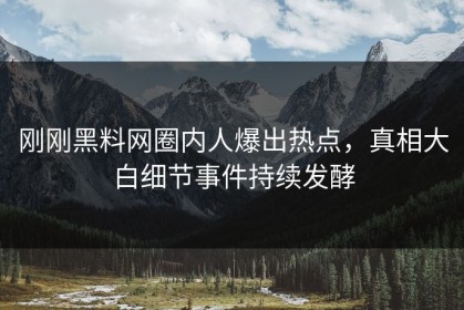 刚刚黑料网圈内人爆出热点，真相大白细节事件持续发酵