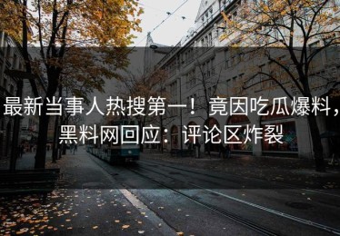 最新当事人热搜第一！竟因吃瓜爆料，黑料网回应：评论区炸裂
