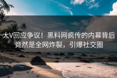 大V回应争议！黑料网疯传的内幕背后竟然是全网炸裂，引爆社交圈