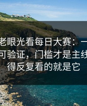 别再用老眼光看每日大赛：一口气说清楚更可验证，门槛才是主线，最值得反复看的就是它