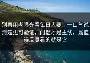 别再用老眼光看每日大赛：一口气说清楚更可验证，门槛才是主线，最值得反复看的就是它