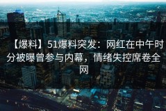 【爆料】51爆料突发：网红在中午时分被曝曾参与内幕，情绪失控席卷全网