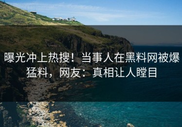 曝光冲上热搜！当事人在黑料网被爆猛料，网友：真相让人瞠目
