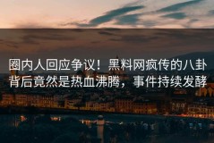 圈内人回应争议！黑料网疯传的八卦背后竟然是热血沸腾，事件持续发酵