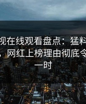 蘑菇影视在线观看盘点：猛料10个惊人真相，网红上榜理由彻底令人轰动一时