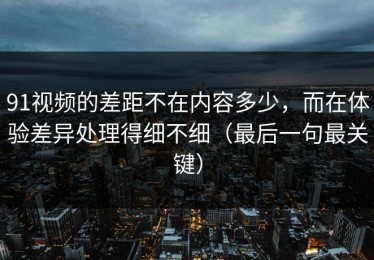 91视频的差距不在内容多少，而在体验差异处理得细不细（最后一句最关键）