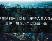 今晨黑料网上热搜：主持人卷入热点事件，热议，全网热议不断