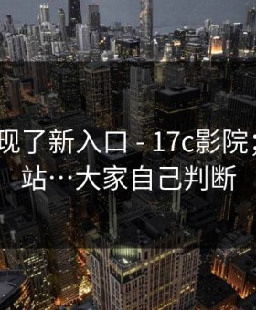 突然出现了新入口 - 17c影院；17c网站…大家自己判断