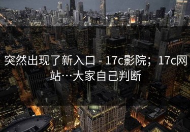 突然出现了新入口 - 17c影院；17c网站…大家自己判断