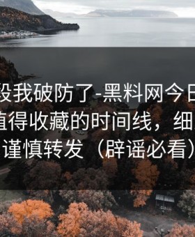 看到这段我破防了-黑料网今日反转了——最值得收藏的时间线，细思极恐｜谨慎转发（辟谣必看）