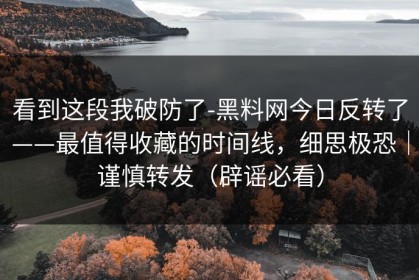 看到这段我破防了-黑料网今日反转了——最值得收藏的时间线，细思极恐｜谨慎转发（辟谣必看）