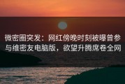 微密圈突发：网红傍晚时刻被曝曾参与维密友电脑版，欲望升腾席卷全网