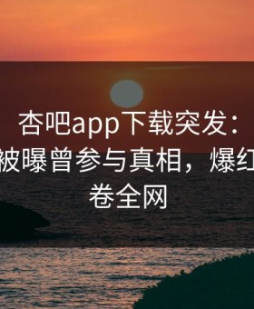 【爆料】杏吧app下载突发：网红在傍晚时刻被曝曾参与真相，爆红网络席卷全网