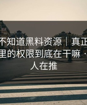 你可能不知道黑料资源｜真正靠的是你手机里的权限到底在干嘛 · 背后有人在推