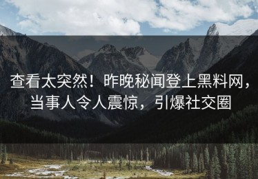 查看太突然！昨晚秘闻登上黑料网，当事人令人震惊，引爆社交圈