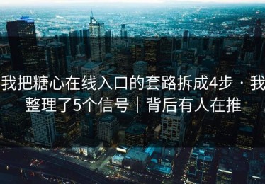 我把糖心在线入口的套路拆成4步 · 我整理了5个信号｜背后有人在推