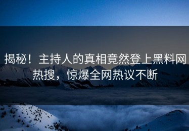 揭秘！主持人的真相竟然登上黑料网热搜，惊爆全网热议不断