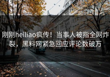刚刚heiliao疯传！当事人被指全网炸裂，黑料网紧急回应评论数破万
